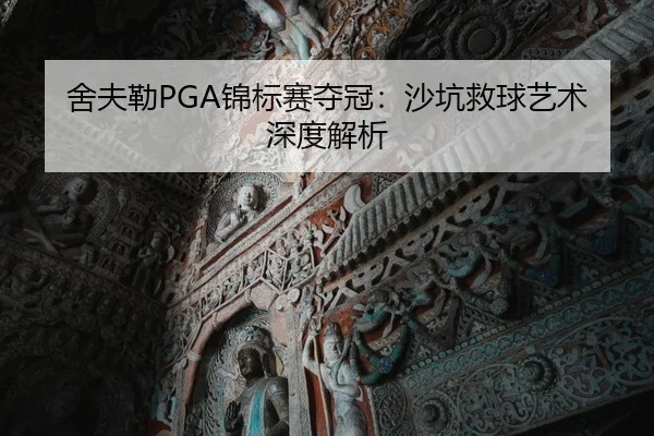 舍夫勒PGA锦标赛夺冠：沙坑救球艺术深度解析