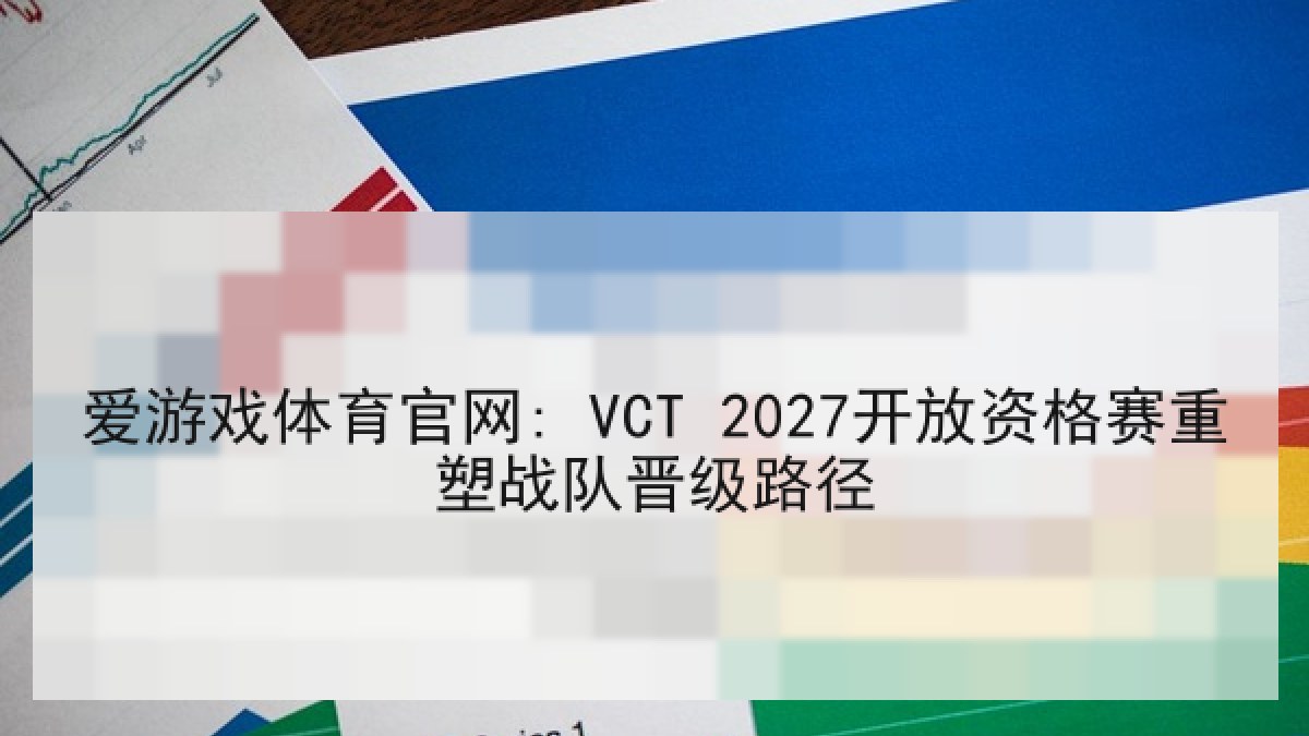 爱游戏体育官网: VCT 2027开放资格赛重塑战队晋级路径