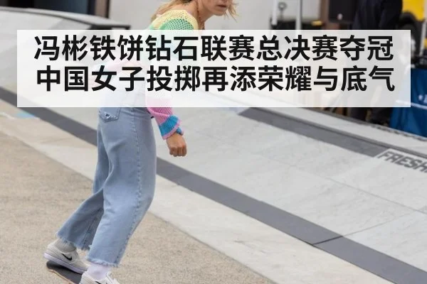 冯彬铁饼钻石联赛总决赛夺冠 中国女子投掷再添荣耀与底气