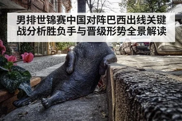 男排世锦赛中国对阵巴西出线关键战分析胜负手与晋级形势全景解读
